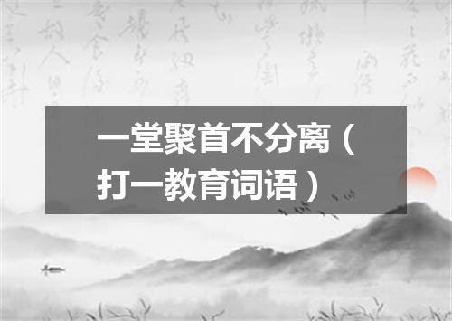 一堂聚首不分离（打一教育词语）