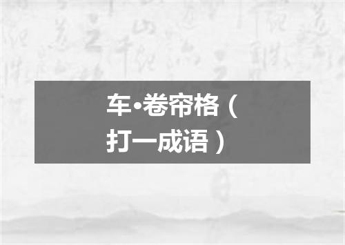 车·卷帘格（打一成语）