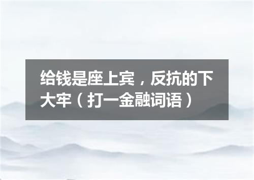 给钱是座上宾，反抗的下大牢（打一金融词语）