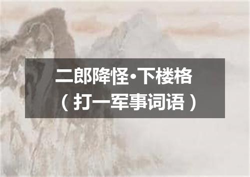 二郎降怪·下楼格（打一军事词语）