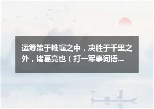 运筹策于帷幄之中，决胜于千里之外，诸葛亮也（打一军事词语）