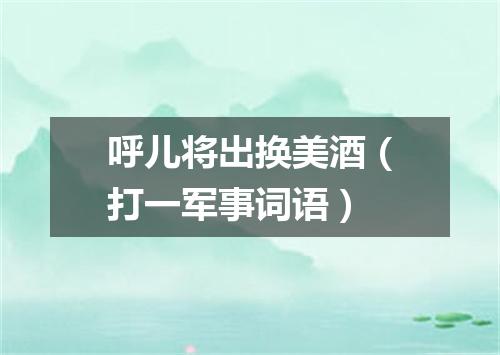 呼儿将出换美酒（打一军事词语）