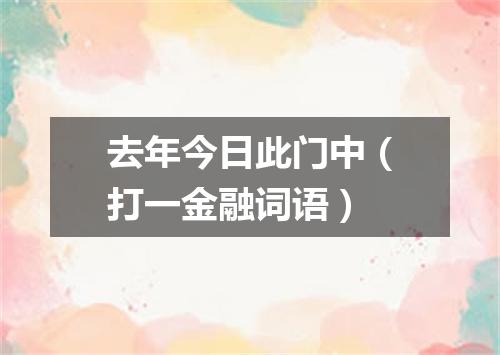 去年今日此门中（打一金融词语）