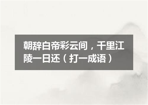 朝辞白帝彩云间，千里江陵一日还（打一成语）