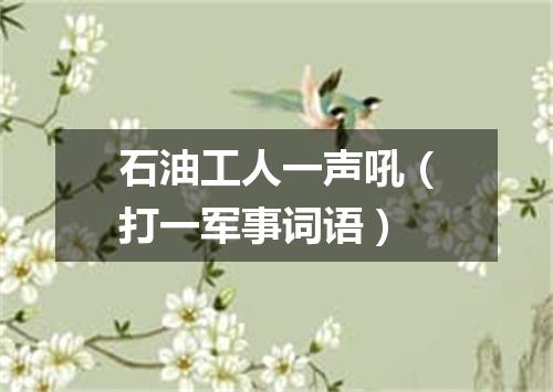 石油工人一声吼（打一军事词语）