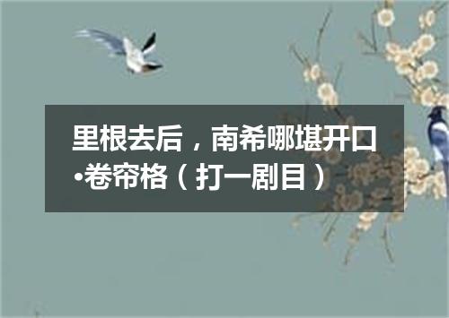 里根去后，南希哪堪开口·卷帘格（打一剧目）