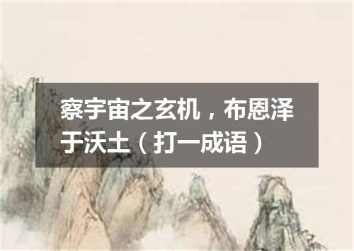 察宇宙之玄机，布恩泽于沃土（打一成语）