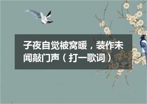 子夜自觉被窝暖，装作未闻敲门声（打一歌词）