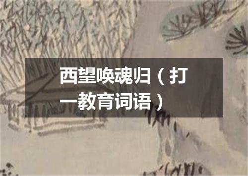 西望唤魂归（打一教育词语）