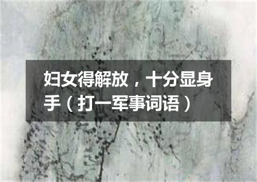 妇女得解放，十分显身手（打一军事词语）