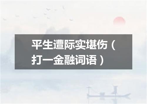 平生遭际实堪伤（打一金融词语）