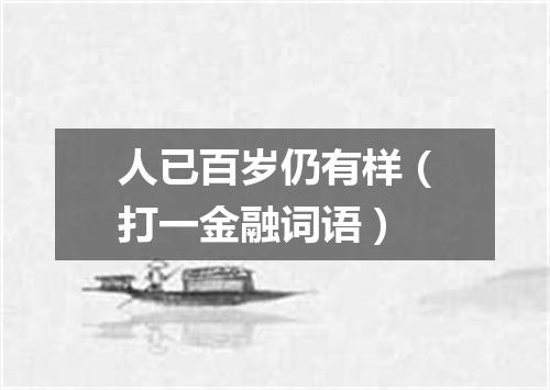 人已百岁仍有样（打一金融词语）