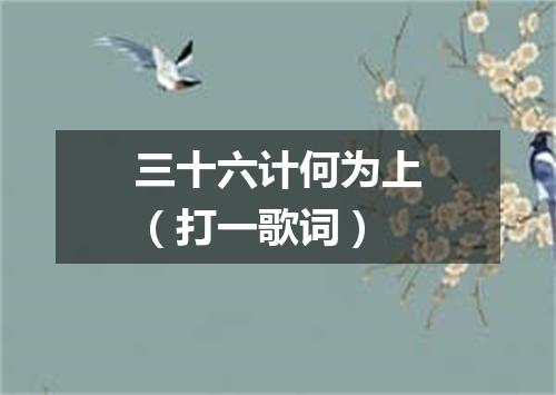三十六计何为上（打一歌词）
