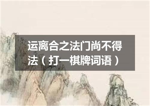 运离合之法门尚不得法（打一棋牌词语）