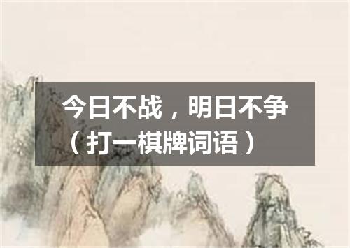 今日不战，明日不争（打一棋牌词语）