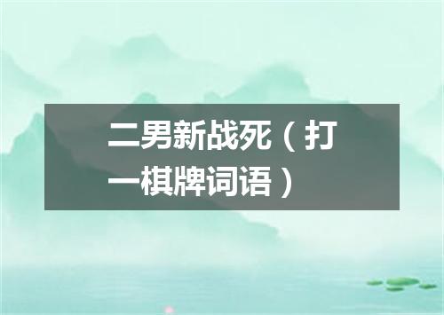 二男新战死（打一棋牌词语）
