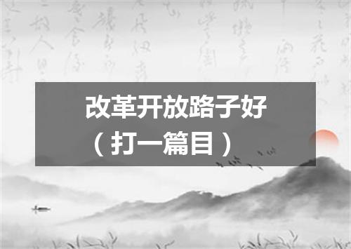 改革开放路子好（打一篇目）