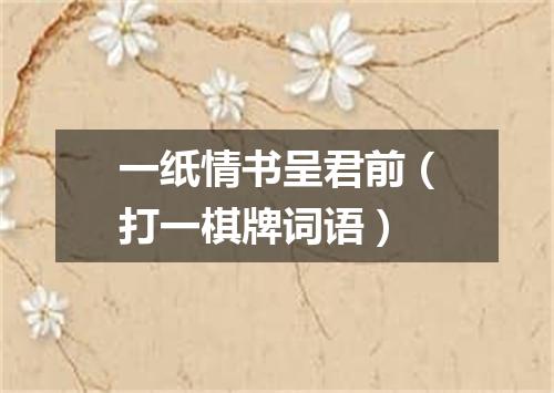 一纸情书呈君前（打一棋牌词语）