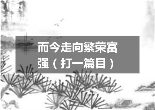 而今走向繁荣富强（打一篇目）