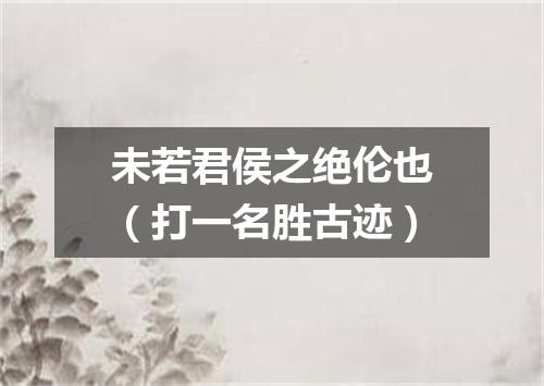 未若君侯之绝伦也（打一名胜古迹）