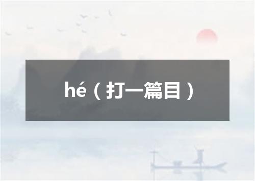 hé（打一篇目）