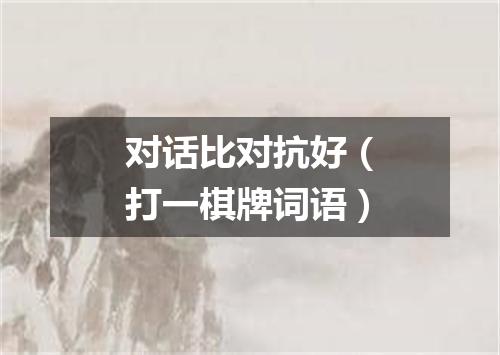 对话比对抗好（打一棋牌词语）