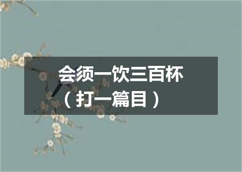 会须一饮三百杯（打一篇目）