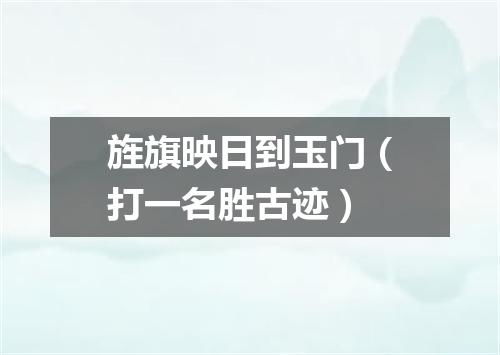 旌旗映日到玉门（打一名胜古迹）