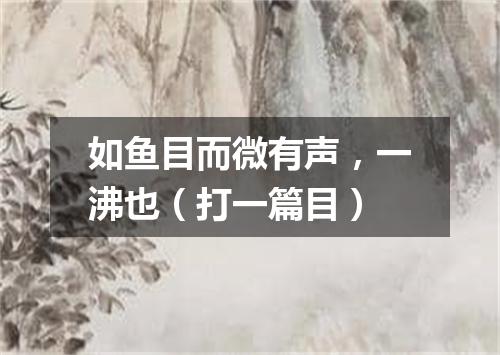 如鱼目而微有声，一沸也（打一篇目）