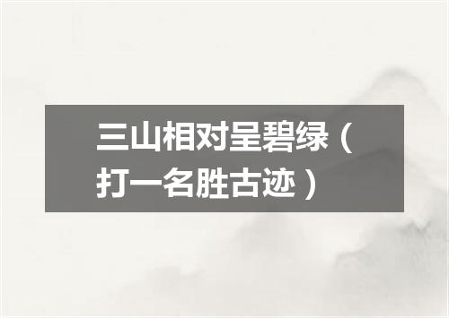 三山相对呈碧绿（打一名胜古迹）