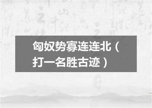 匈奴势寡连连北（打一名胜古迹）
