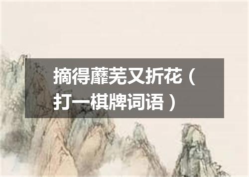 摘得蘼芜又折花（打一棋牌词语）