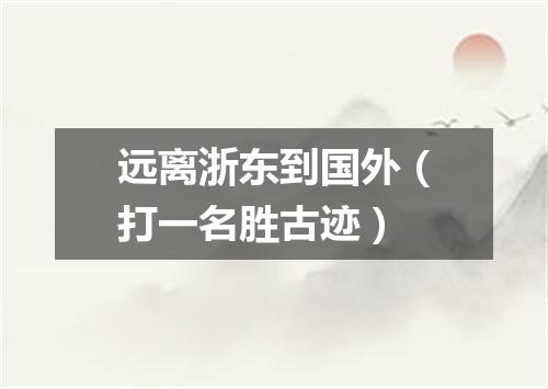 远离浙东到国外（打一名胜古迹）