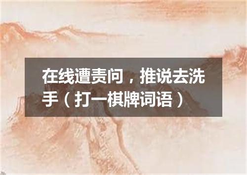 在线遭责问，推说去洗手（打一棋牌词语）