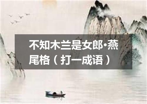 不知木兰是女郎·燕尾格（打一成语）