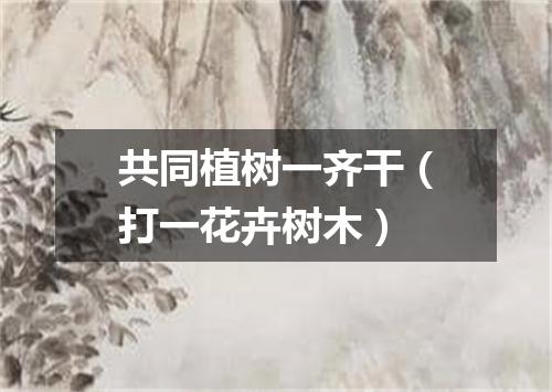 共同植树一齐干（打一花卉树木）