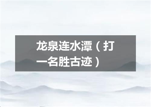 龙泉连水潭（打一名胜古迹）
