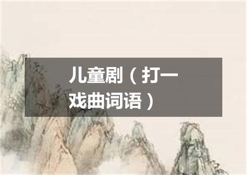 儿童剧（打一戏曲词语）