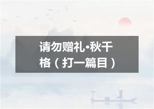 请勿赠礼·秋千格（打一篇目）