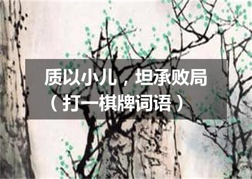 质以小儿，坦承败局（打一棋牌词语）