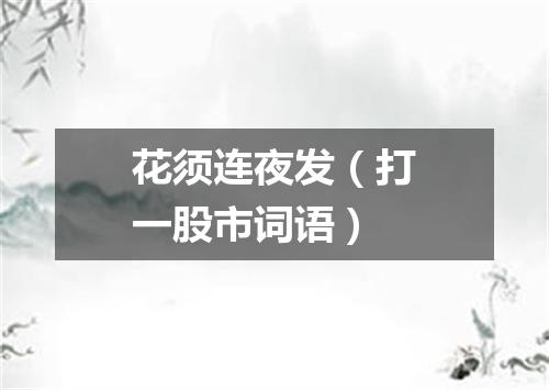 花须连夜发（打一股市词语）