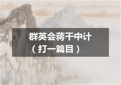 群英会蒋干中计（打一篇目）