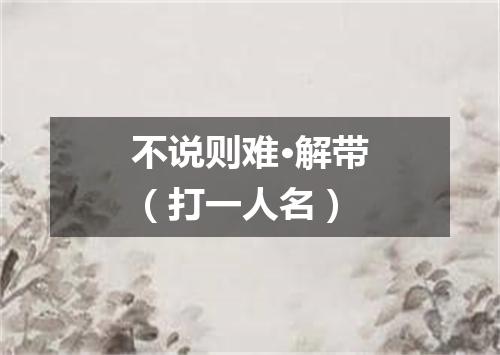 不说则难·解带（打一人名）