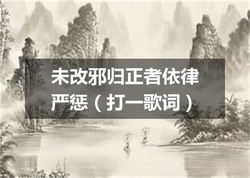 未改邪归正者依律严惩（打一歌词）