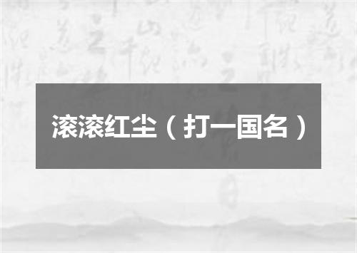 滚滚红尘（打一国名）