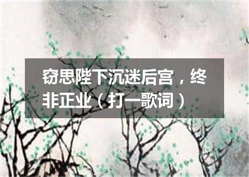 窃思陛下沉迷后宫，终非正业（打一歌词）