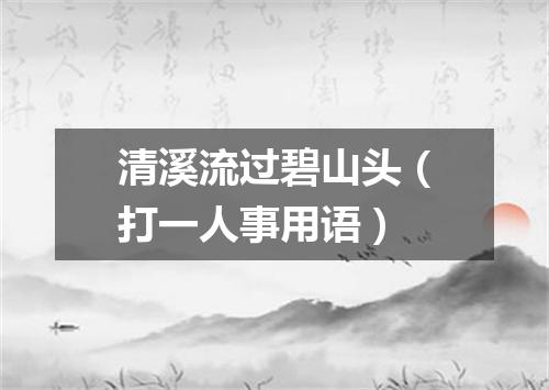 清溪流过碧山头（打一人事用语）