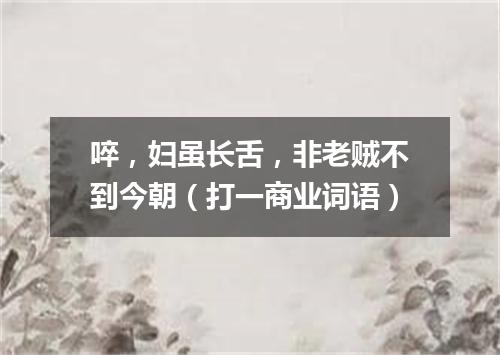 啐，妇虽长舌，非老贼不到今朝（打一商业词语）