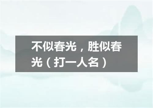 不似春光，胜似春光（打一人名）