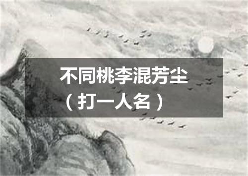 不同桃李混芳尘（打一人名）
